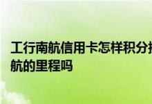 工行南航信用卡怎样积分换里程 招行信用卡积分可以兑换南航的里程吗