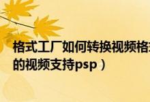 格式工厂如何转换视频格式（格式工厂怎么设置才能让转换的视频支持psp）