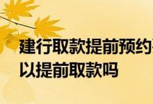 建行取款提前预约要提前多久 建行工资卡可以提前取款吗