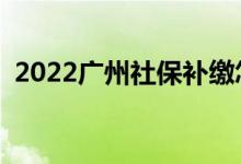 2022广州社保补缴怎么办理 需要哪些材料 