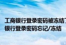 工商银行登录密码被冻结了怎么办 工商银行：如何解决手机银行登录密码忘记/冻结