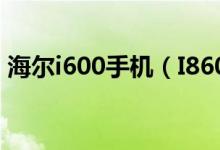 海尔i600手机（I860怎么样海尔手机Haier）