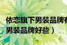 依恋旗下男装品牌有哪些（依恋公司旗下哪个男装品牌好些）