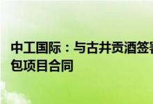 中工国际：与古井贡酒签署1-4#成品酒自动立体库设备总承包项目合同