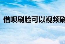 借呗刷脸可以视频刷吗 借呗刷脸可以破解吗