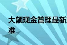 大额现金管理最新政策 大额现金交易报告标准