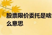 股票限价委托是啥意思 买股票限价委托是什么意思 