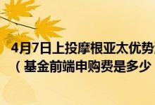 4月7日上投摩根亚太优势混合(QDII)基金成立以来涨了多少（基金前端申购费是多少）