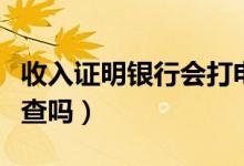 收入证明银行会打电话问吗（收入证明银行会查吗）