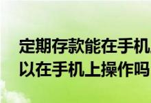 定期存款能在手机上操作吗 定期存款到期可以在手机上操作吗