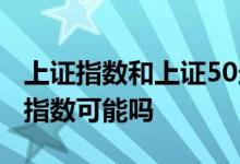 上证指数和上证50走势关系 上证50超过上证指数可能吗 