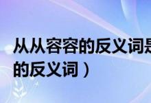 从从容容的反义词是什么词（从从容容和依赖的反义词）