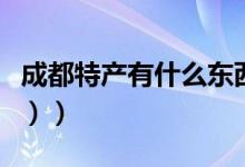 成都特产有什么东西（成都特产有什么（图文））