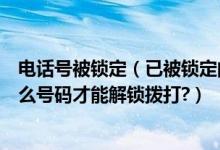 电话号被锁定（已被锁定的座机拨打长途号码号码前要加什么号码才能解锁拨打?）