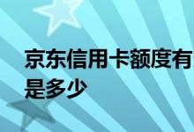 京东信用卡额度有多少 京东信用卡额度一般是多少