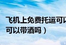 飞机上免费托运可以带酒吗（飞机上免费托运可以带酒吗）