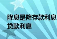 降息是降存款利息吗 降息是降存款利息还是贷款利息