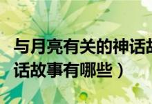 与月亮有关的神话故事简短（与月亮有关的神话故事有哪些）
