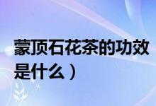 蒙顶石花茶的功效（石花茶和蒙顶甘露的区别是什么）