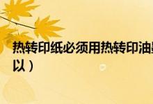 热转印纸必须用热转印油墨打印才可以吗（普通油墨可不可以）