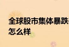 全球股市集体暴跌基金 全球股市集体暴跌会怎么样