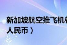 新加坡航空推飞机餐厅（最便宜菜式约260元人民币）
