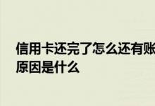 信用卡还完了怎么还有账单呢 信用卡还完了怎么还有账单 原因是什么