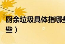 厨余垃圾具体指哪些垃圾（厨余垃圾具体有哪些）