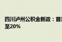 四川泸州公积金新政：首套新建普通住房首付比例由30%降至20%