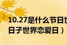 10.27是什么节日世界恋爱日（10.27是什么日子世界恋爱日）