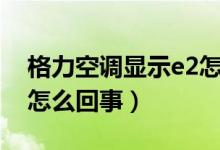 格力空调显示e2怎么恢复（格力空调显示e2怎么回事）