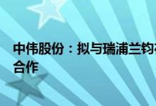中伟股份：拟与瑞浦兰钧在锂镍钴等新能源产业链开展全面合作