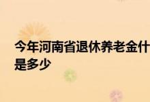 今年河南省退休养老金什么时候调整 2022年河南退休工资是多少 