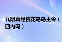 九阴真经桃花岛岛主令（九阴真经进桃花岛条件入门必须是四内吗）