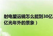 射电望远镜怎么能到30亿光年（射电望远镜是怎么看到几百亿光年外的景象）