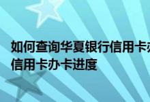如何查询华夏银行信用卡办卡进度 我想知道怎么查华夏银行信用卡办卡进度
