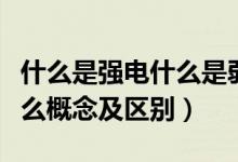 什么是强电什么是弱点（请问弱点和强电是什么概念及区别）