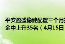 平安盈盛稳健配置三个月持有债券(FOF)A近1月来在同类基金中上升35名（4月15日）