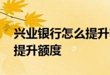 兴业银行怎么提升额度 兴业银行信用卡怎么提升额度