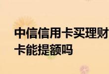 中信信用卡买理财能下卡吗 中信买理财信用卡能提额吗