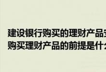 建设银行购买的理财产品安全吗 建设银行：我通过网上银行购买理财产品的前提是什么