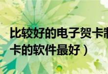比较好的电子贺卡制作软件（什么制作电子贺卡的软件最好）