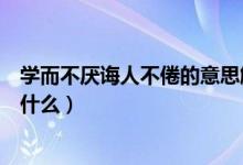 学而不厌诲人不倦的意思解释（学而不厌诲人不倦的意思是什么）
