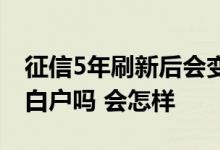 征信5年刷新后会变成白户吗 征信5年清除是白户吗 会怎样