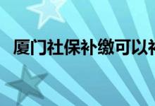 厦门社保补缴可以补几个月 补缴怎么办理 