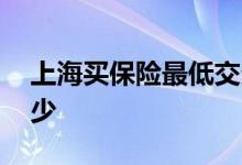 上海买保险最低交多少 上海买保险最低交多少