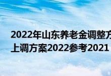 2022年山东养老金调整方案出炉了吗 山东退休人员养老金上调方案2022参考2021 