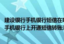 建设银行手机银行短信在哪设置 建设银行：定期账户可以在手机银行上开通短信转账汇款和缴费充值服务吗