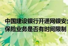 中国建设银行开通网银安全措施 建设银行：我使用网银代理保险业务是否有时间限制