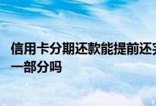 信用卡分期还款能提前还完吗 信用卡分期还款后可以提前还一部分吗